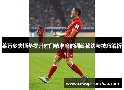 莱万多夫斯基提升射门精准度的训练秘诀与技巧解析