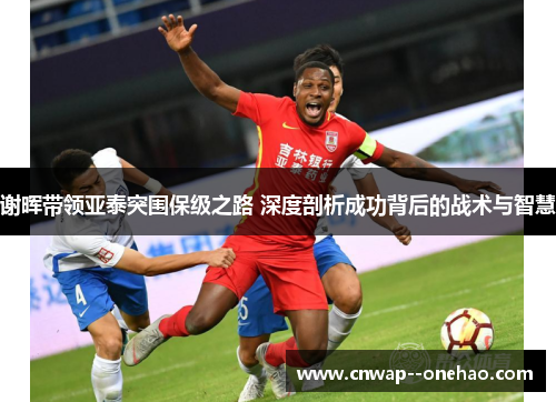 谢晖带领亚泰突围保级之路 深度剖析成功背后的战术与智慧