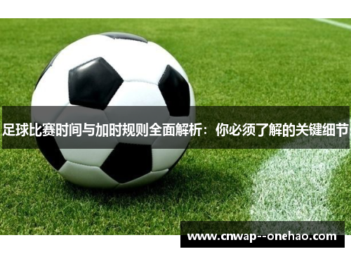 足球比赛时间与加时规则全面解析：你必须了解的关键细节