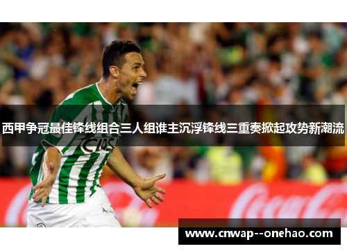 西甲争冠最佳锋线组合三人组谁主沉浮锋线三重奏掀起攻势新潮流