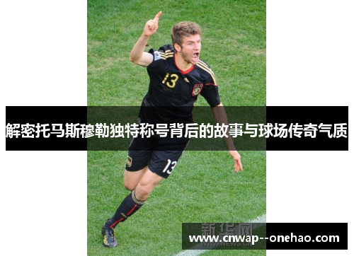 解密托马斯穆勒独特称号背后的故事与球场传奇气质