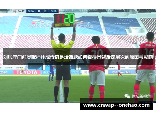 刘殿座门前屡献神扑成传奇足坛话题如何看待其背后深层次的原因与影响