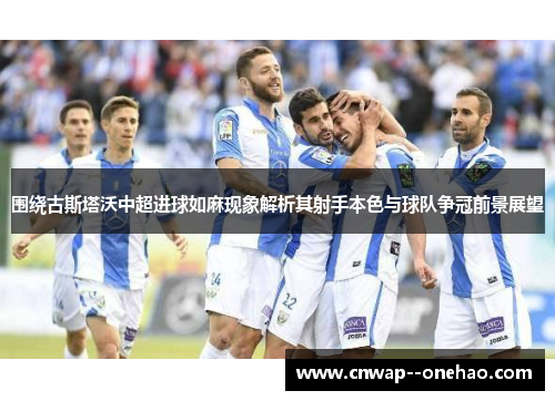 围绕古斯塔沃中超进球如麻现象解析其射手本色与球队争冠前景展望