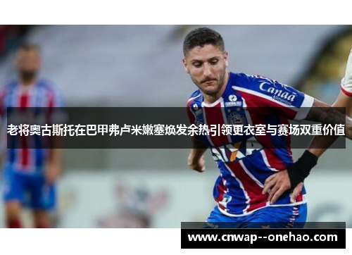老将奥古斯托在巴甲弗卢米嫩塞焕发余热引领更衣室与赛场双重价值
