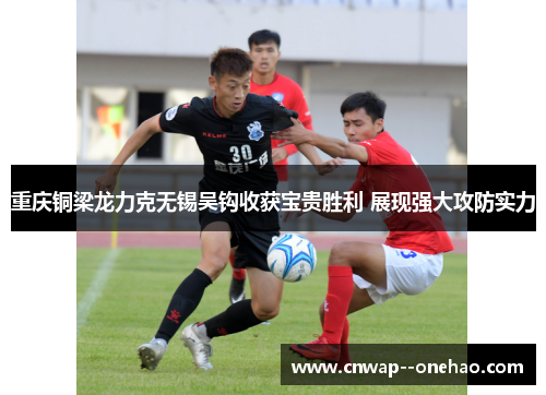 重庆铜梁龙力克无锡吴钩收获宝贵胜利 展现强大攻防实力