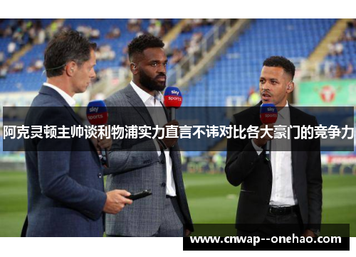 阿克灵顿主帅谈利物浦实力直言不讳对比各大豪门的竞争力