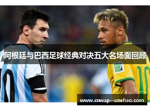 阿根廷与巴西足球经典对决五大名场面回顾