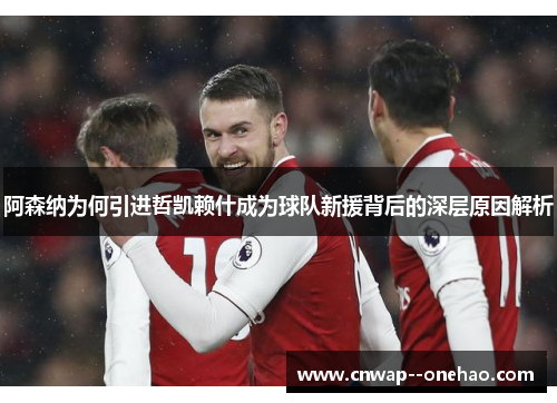 阿森纳为何引进哲凯赖什成为球队新援背后的深层原因解析
