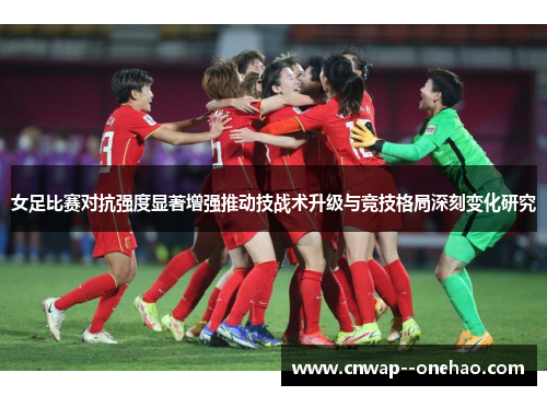 女足比赛对抗强度显著增强推动技战术升级与竞技格局深刻变化研究