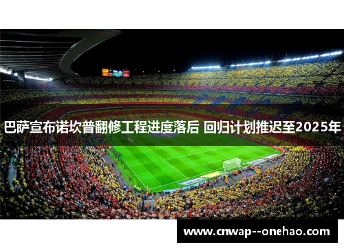 巴萨宣布诺坎普翻修工程进度落后 回归计划推迟至2025年