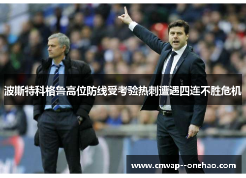 波斯特科格鲁高位防线受考验热刺遭遇四连不胜危机