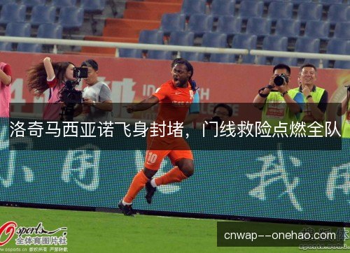 洛奇马西亚诺飞身封堵，门线救险点燃全队