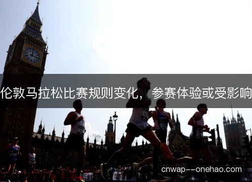 伦敦马拉松比赛规则变化,参赛体验或受影响 伦敦马拉松比赛规则变化,参赛体验或受影响
